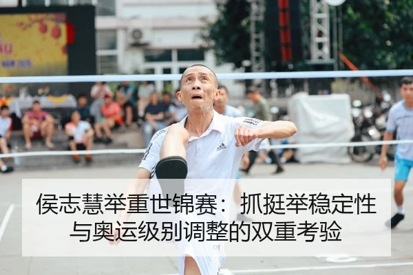 侯志慧举重世锦赛：抓挺举稳定性与奥运级别调整的双重考验