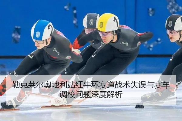 勒克莱尔奥地利站红牛环赛道战术失误与赛车调校问题深度解析