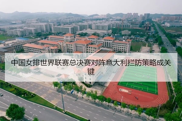 中国女排世界联赛总决赛对阵意大利拦防策略成关键