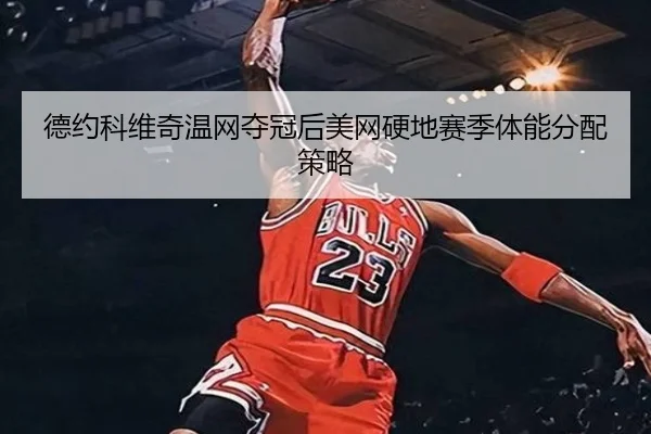 德约科维奇温网夺冠后美网硬地赛季体能分配策略