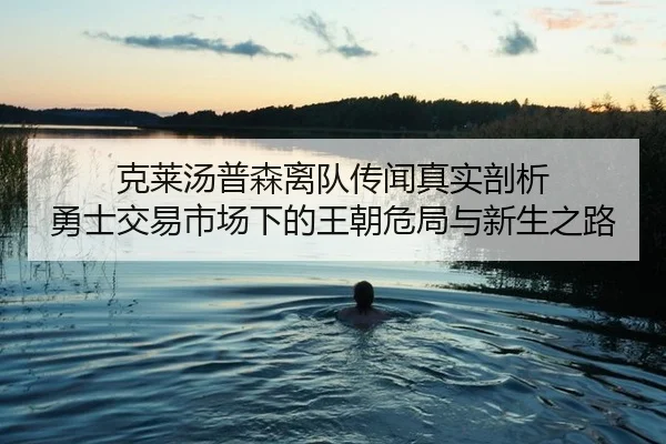 克莱汤普森离队传闻真实剖析 勇士交易市场下的王朝危局与新生之路