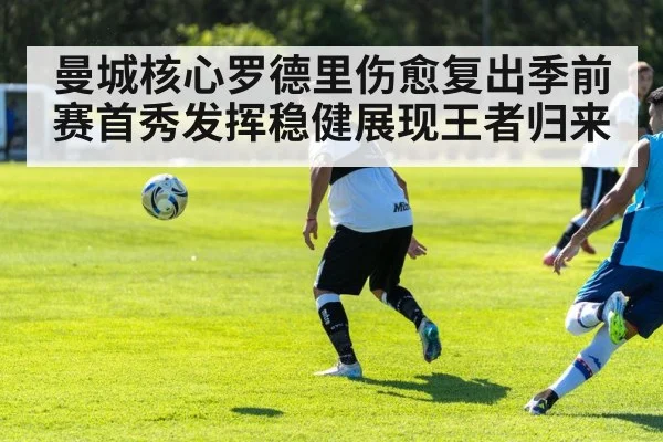 曼城核心罗德里伤愈复出季前赛首秀发挥稳健展现王者归来