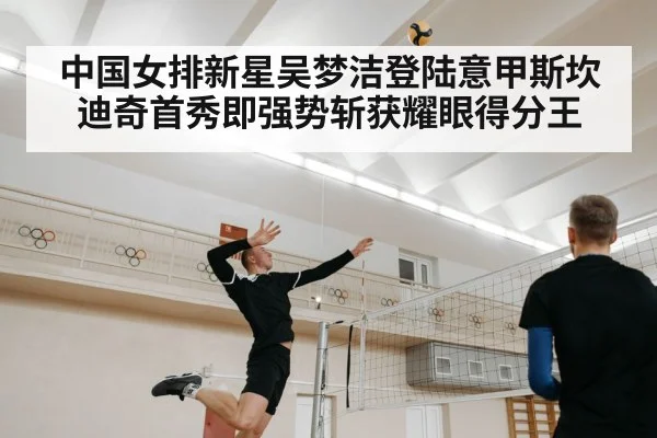 中国女排新星吴梦洁登陆意甲斯坎迪奇首秀即强势斩获耀眼得分王