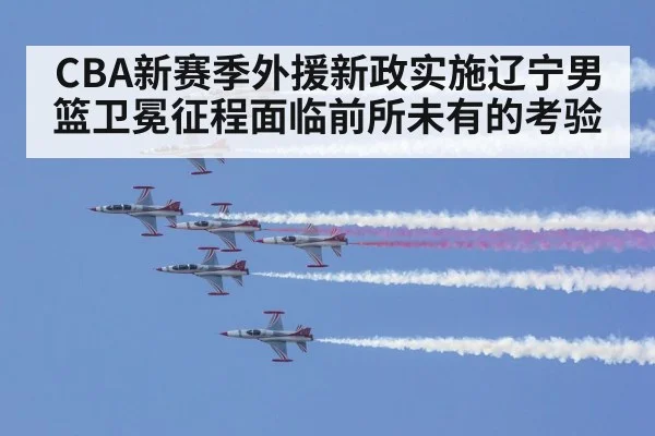 CBA新赛季外援新政实施辽宁男篮卫冕征程面临前所未有的考验