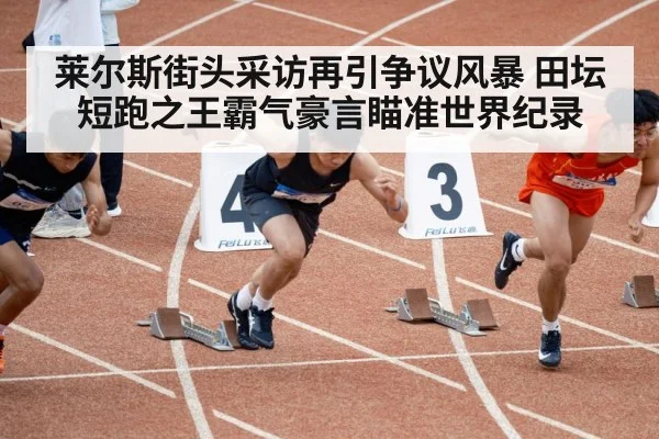 莱尔斯街头采访再引争议风暴 田坛短跑之王霸气豪言瞄准世界纪录