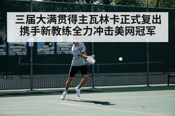 三届大满贯得主瓦林卡正式复出 携手新教练全力冲击美网冠军