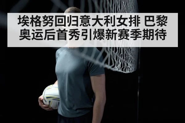 埃格努回归意大利女排 巴黎奥运后首秀引爆新赛季期待