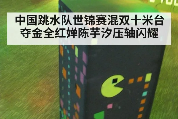 中国跳水队世锦赛混双十米台夺金全红婵陈芋汐压轴闪耀