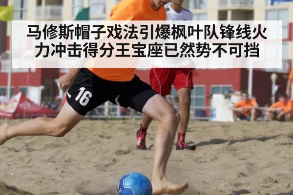 马修斯帽子戏法引爆枫叶队锋线火力冲击得分王宝座已然势不可挡