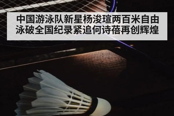 中国游泳队新星杨浚瑄两百米自由泳破全国纪录紧追何诗蓓再创辉煌