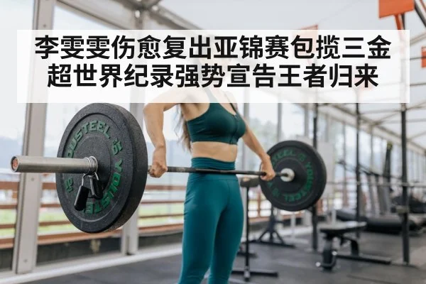 李雯雯伤愈复出亚锦赛包揽三金 超世界纪录强势宣告王者归来