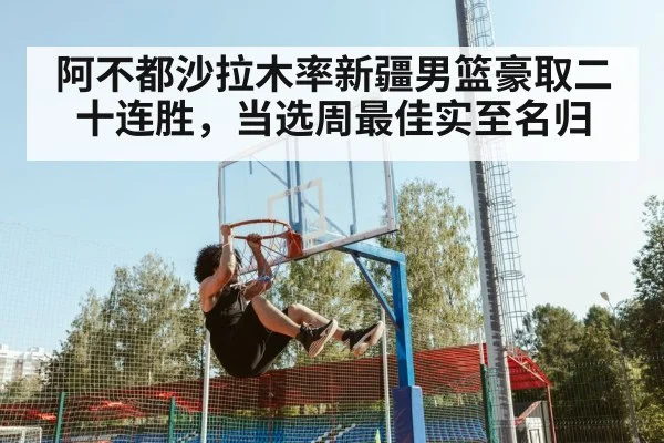 阿不都沙拉木率新疆男篮豪取二十连胜,当选周最佳实至名归