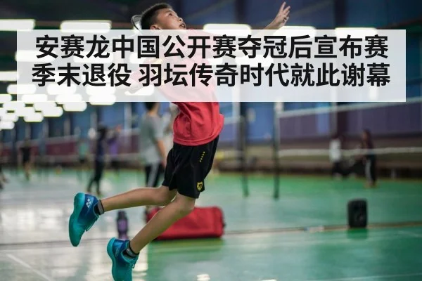安赛龙中国公开赛夺冠后宣布赛季末退役 羽坛传奇时代就此谢幕