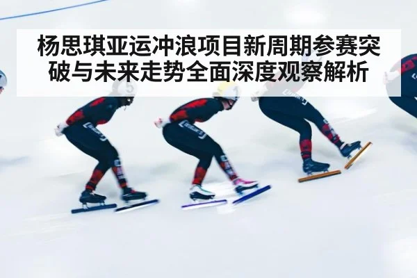 杨思琪亚运冲浪项目新周期参赛突破与未来走势全面深度观察解析