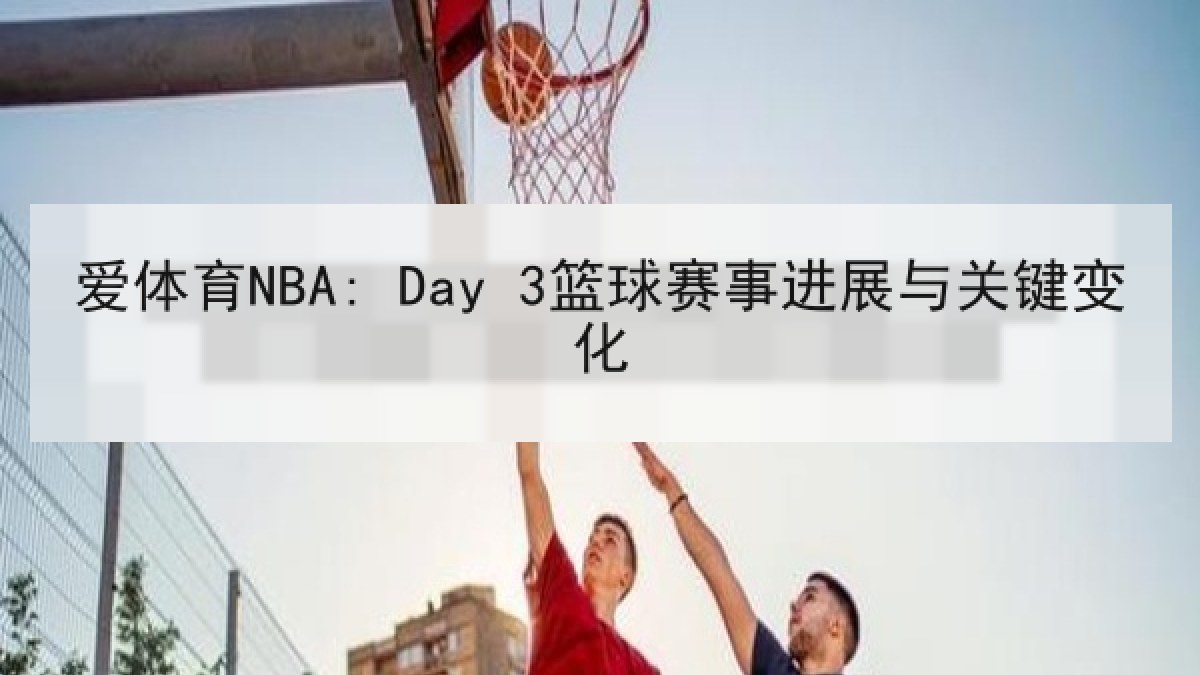 爱体育NBA: Day 3篮球赛事进展与关键变化 爱体育NBA: Day 3篮球赛事进展与关键变化
