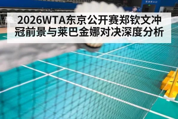 2026WTA东京公开赛郑钦文冲冠前景与莱巴金娜对决深度分析