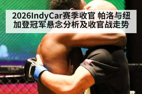 2026IndyCar赛季收官 帕洛与纽加登冠军悬念分析及收官战走势